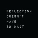 Reflection Doesn't Have to Wait