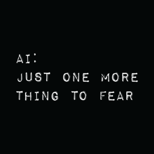 AI: Just One More Thing to Fear - Blog by Renn Vara
